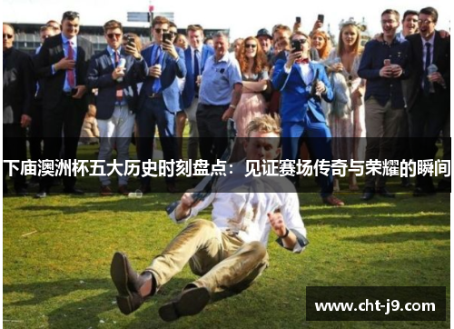 下庙澳洲杯五大历史时刻盘点：见证赛场传奇与荣耀的瞬间
