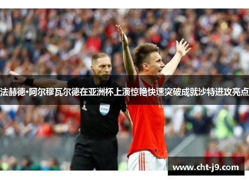 法赫德·阿尔穆瓦尔德在亚洲杯上演惊艳快速突破成就沙特进攻亮点